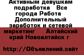 Активным девушкам подработка - Все города Работа » Дополнительный заработок и сетевой маркетинг   . Алтайский край,Новоалтайск г.